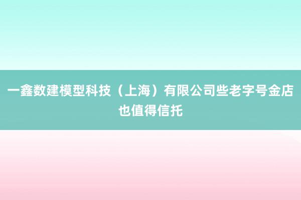 一鑫数建模型科技（上海）有限公司些老字号金店也值得信托